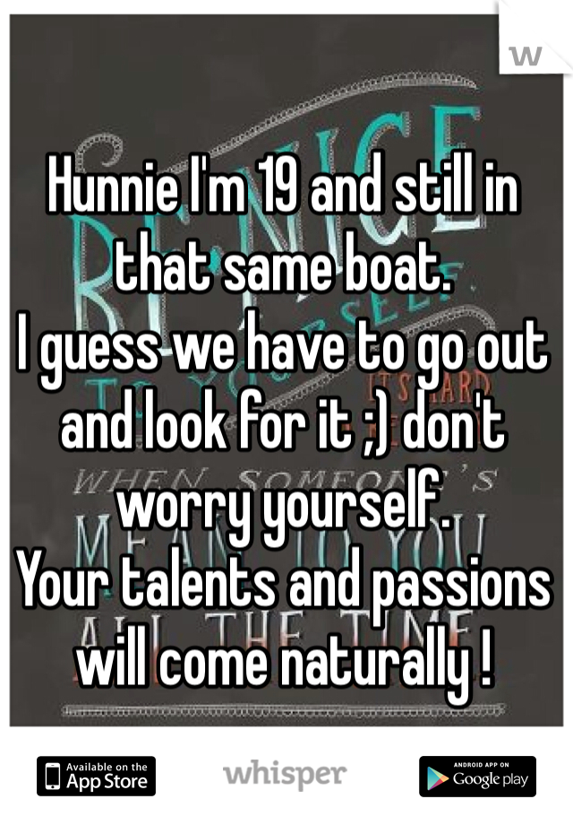 Hunnie I'm 19 and still in that same boat. 
I guess we have to go out and look for it ;) don't worry yourself. 
Your talents and passions will come naturally !