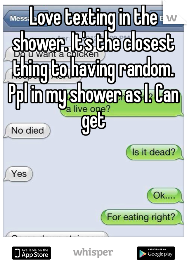 Love texting in the shower. It's the closest thing to having random.  Ppl in my shower as I. Can get