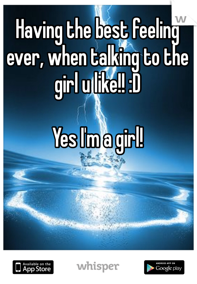 Having the best feeling ever, when talking to the girl u like!! :D

Yes I'm a girl!
