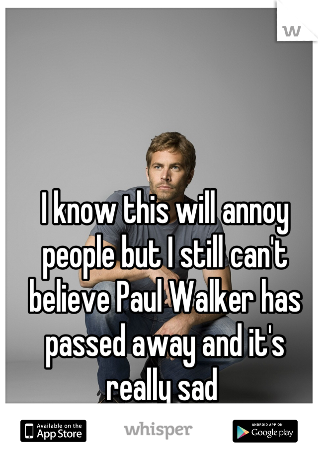 I know this will annoy people but I still can't believe Paul Walker has passed away and it's really sad 