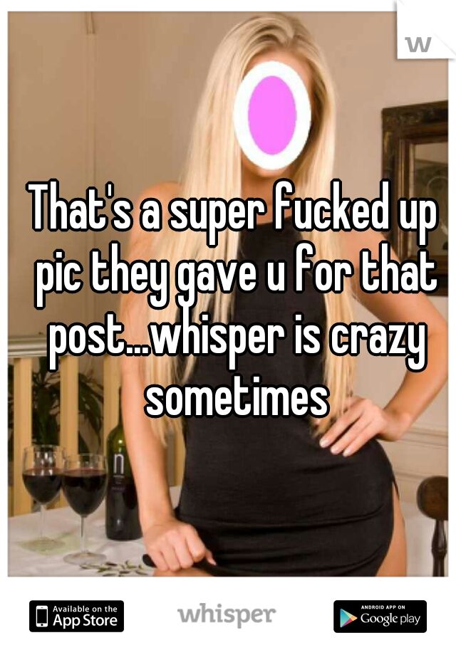 That's a super fucked up pic they gave u for that post...whisper is crazy sometimes