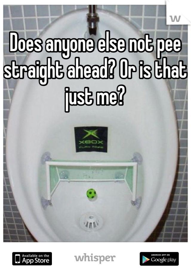 Does anyone else not pee straight ahead? Or is that just me?
