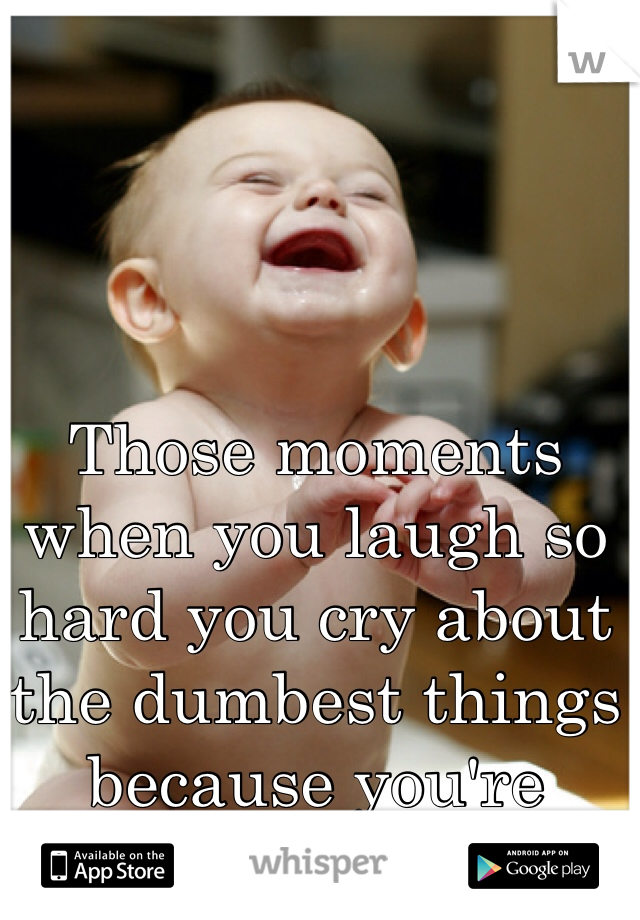 Those moments when you laugh so hard you cry about the dumbest things because you're overly tired...
