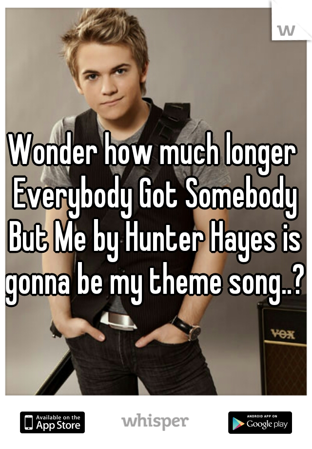 Wonder how much longer Everybody Got Somebody But Me by Hunter Hayes is gonna be my theme song..?
