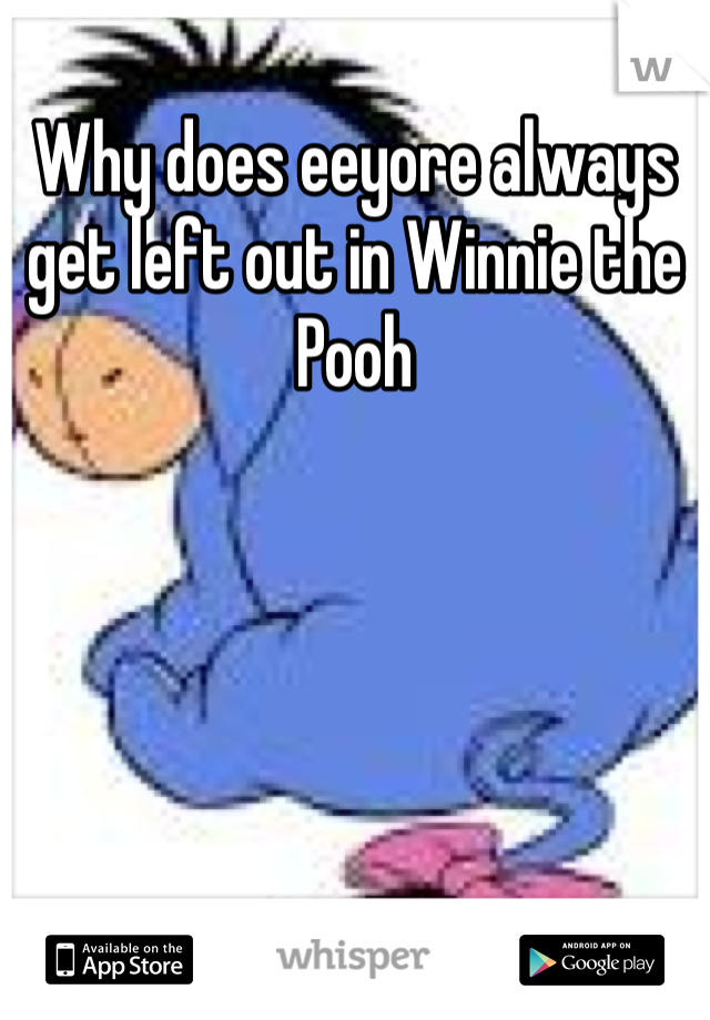 Why does eeyore always get left out in Winnie the Pooh 
