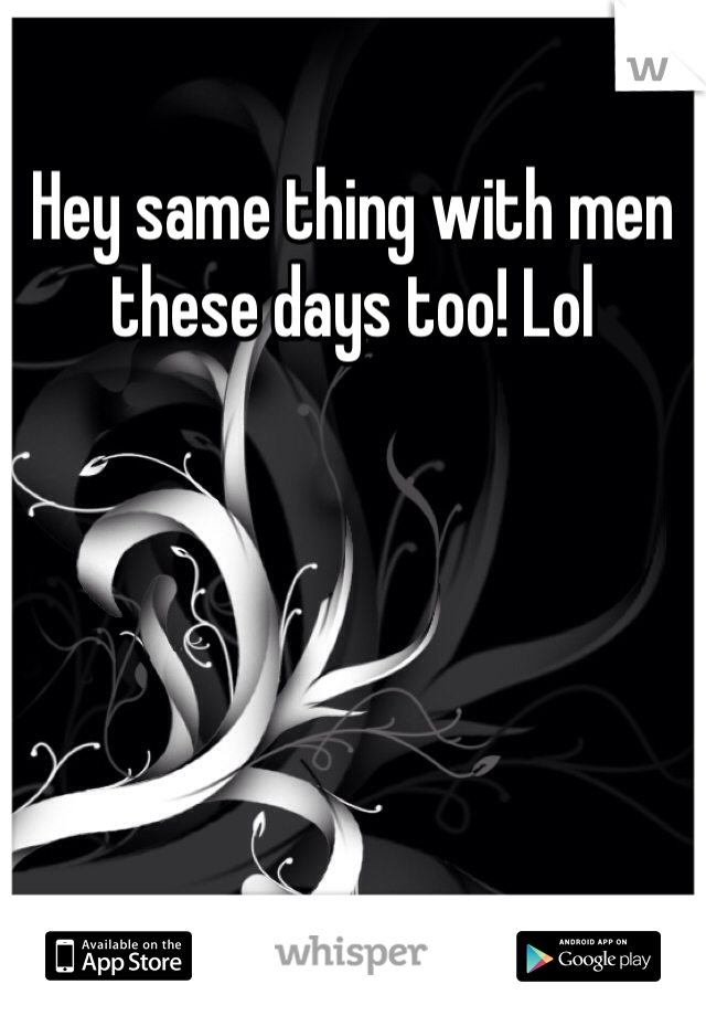 Hey same thing with men these days too! Lol
