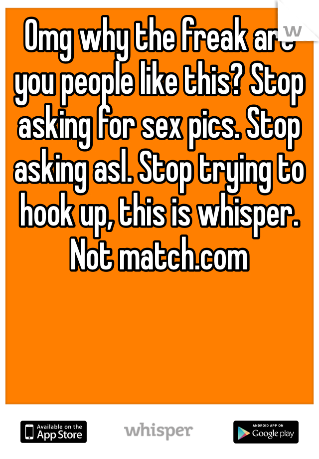 Omg why the freak are you people like this? Stop asking for sex pics. Stop asking asl. Stop trying to hook up, this is whisper. Not match.com
