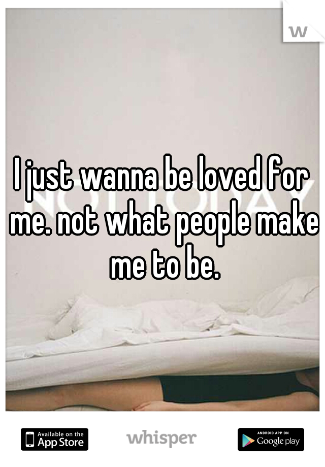 I just wanna be loved for me. not what people make me to be.