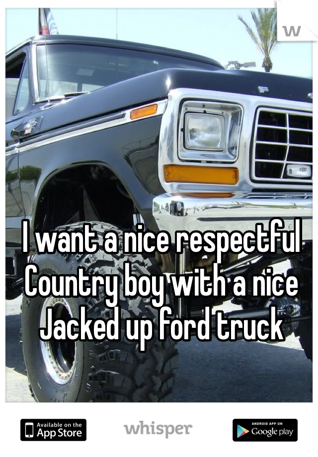 I want a nice respectful 
Country boy with a nice 
Jacked up ford truck