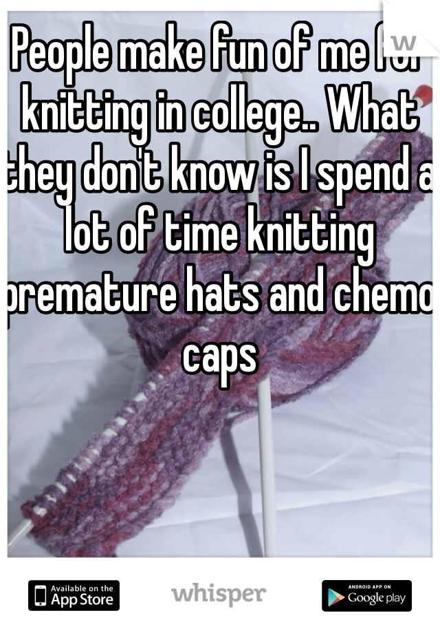 People make fun of me for knitting in college.. What they don't know is I spend a lot of time knitting premature hats and chemo caps 
