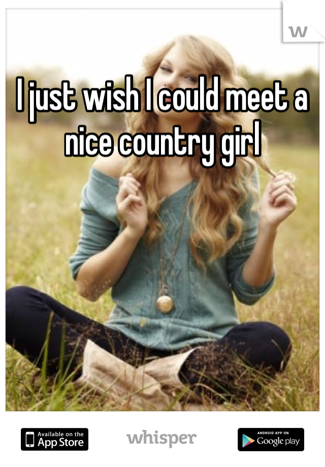 I just wish I could meet a nice country girl 