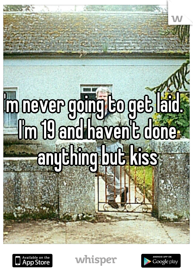 I'm never going to get laid.   I'm 19 and haven't done anything but kiss