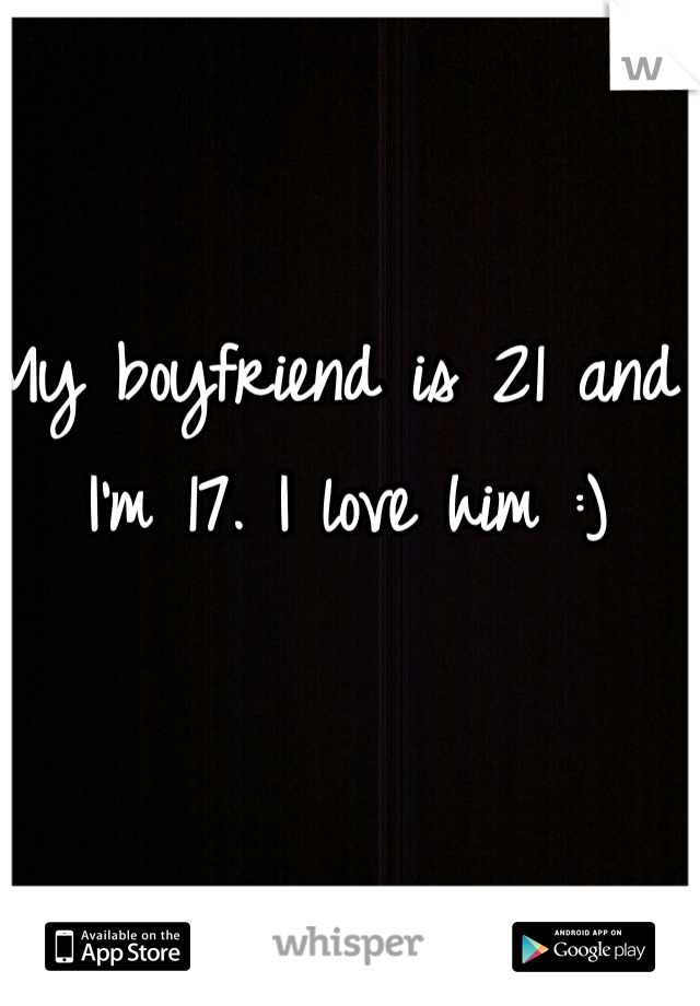 My boyfriend is 21 and I'm 17. I love him :) 