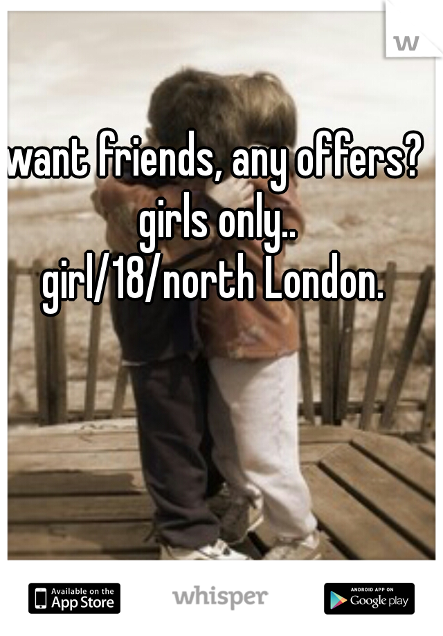 want friends, any offers? 
girls only..
girl/18/north London. 