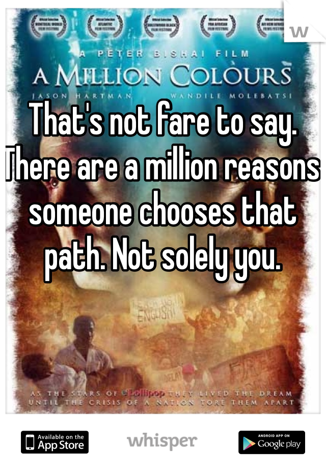 That's not fare to say. There are a million reasons someone chooses that path. Not solely you. 