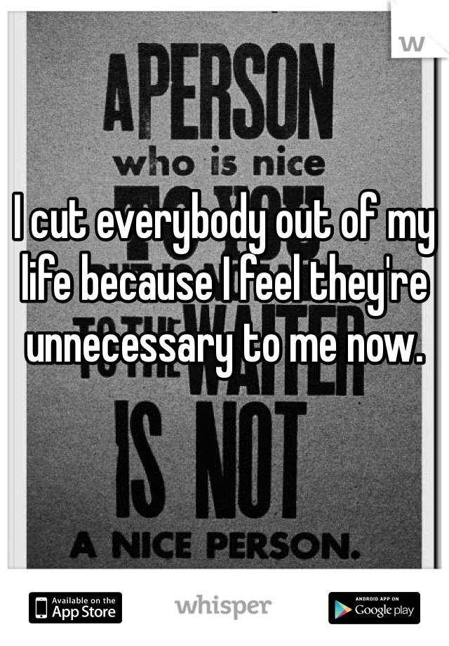 I cut everybody out of my life because I feel they're unnecessary to me now. 