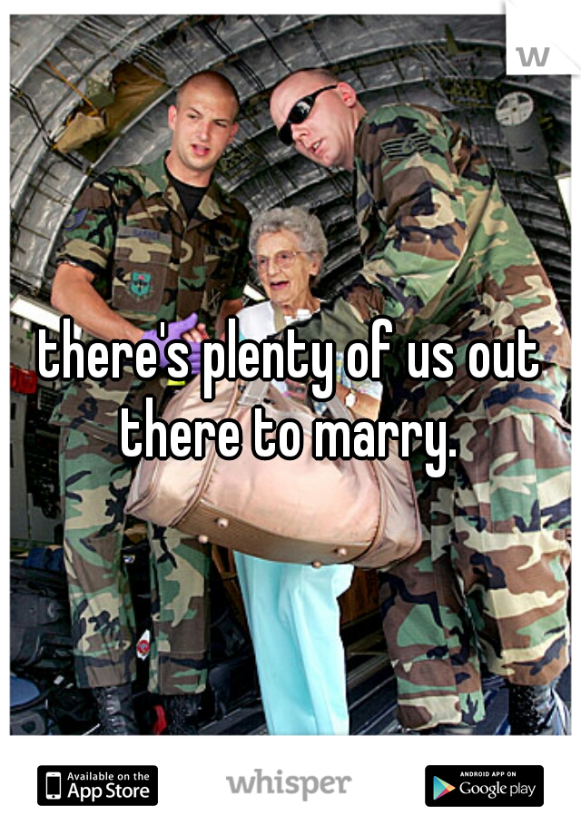 there's plenty of us out there to marry. 