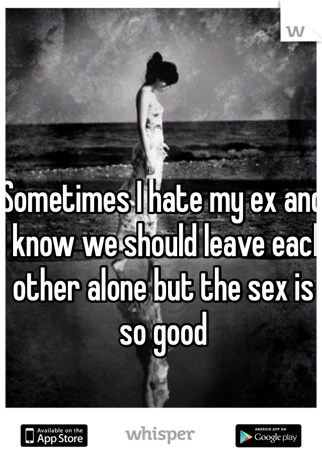 Sometimes I hate my ex and I know we should leave each other alone but the sex is so good