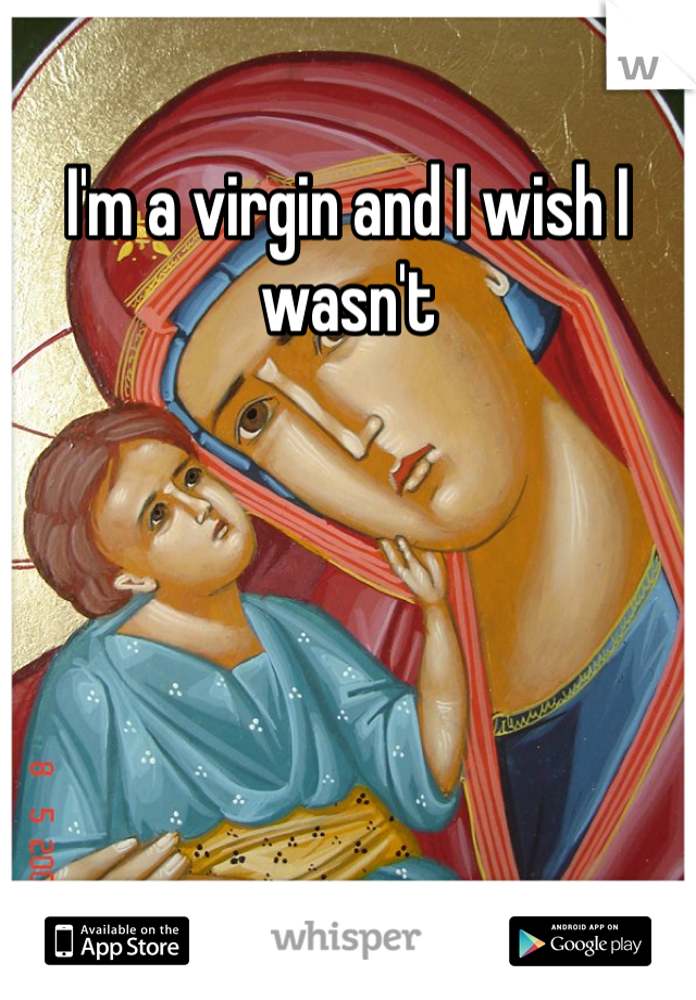 I'm a virgin and I wish I wasn't 