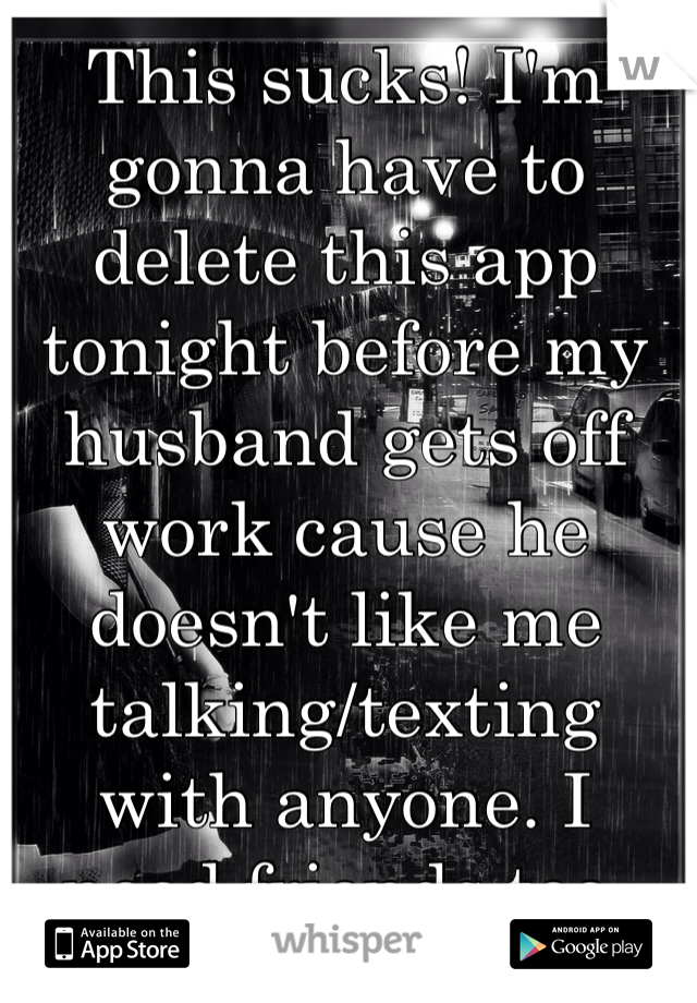 This sucks! I'm gonna have to delete this app tonight before my husband gets off work cause he doesn't like me talking/texting with anyone. I need friends too.