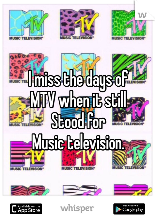 I miss the days of 
MTV when it still 
Stood for 
Music television. 

