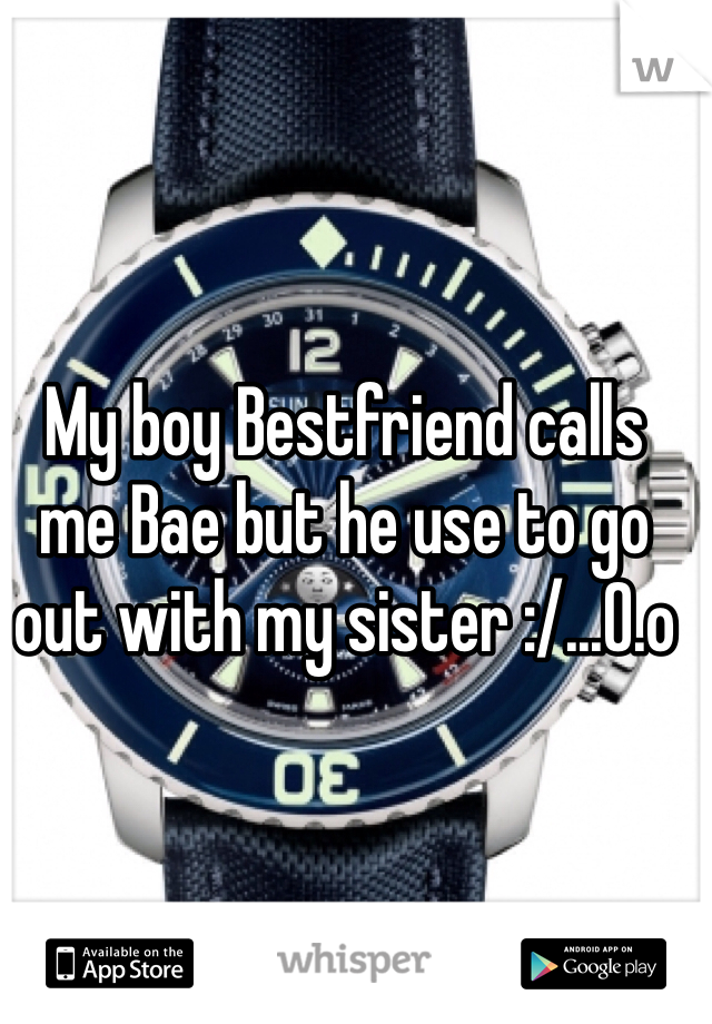 My boy Bestfriend calls me Bae but he use to go out with my sister :/...O.o