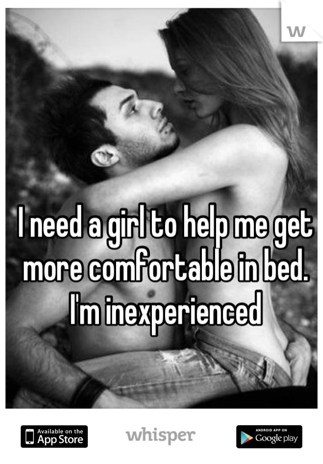 I need a girl to help me get more comfortable in bed. I'm inexperienced