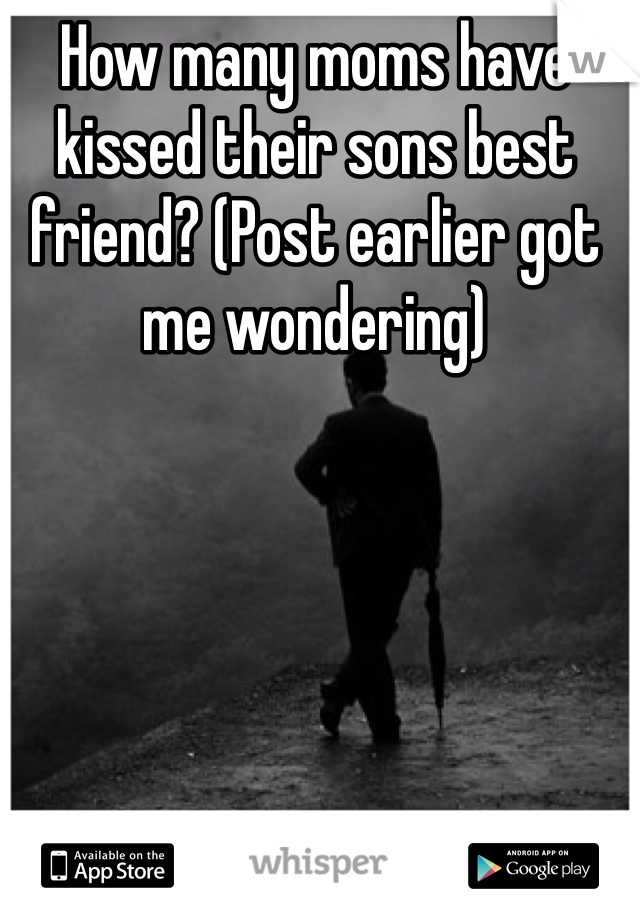 How many moms have kissed their sons best friend? (Post earlier got me wondering) 