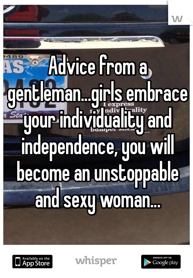 Advice from a gentleman...girls embrace your individuality and independence, you will become an unstoppable and sexy woman...