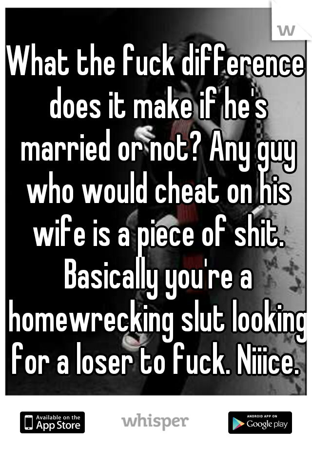 What the fuck difference does it make if he's married or not? Any guy who would cheat on his wife is a piece of shit. Basically you're a homewrecking slut looking for a loser to fuck. Niiice. 