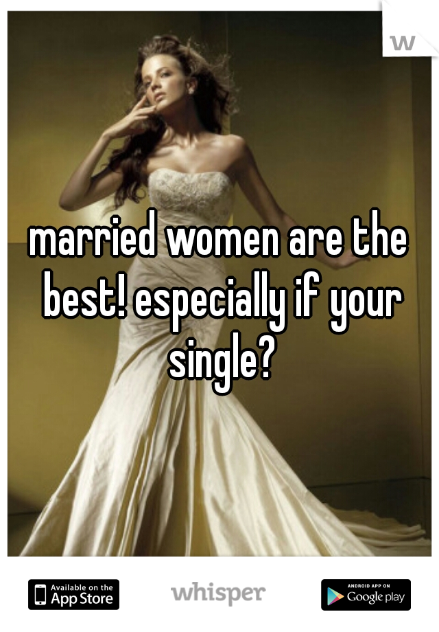 married women are the best! especially if your single?