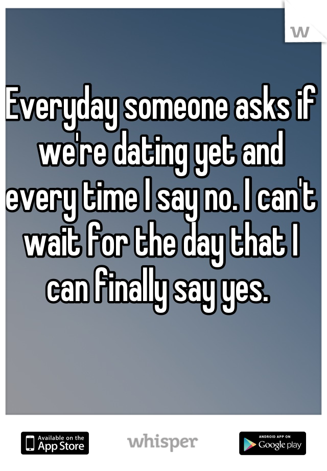 Everyday someone asks if we're dating yet and every time I say no. I can't wait for the day that I can finally say yes. 