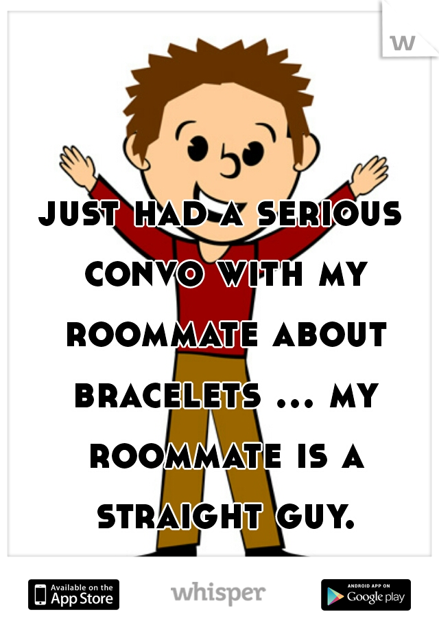 just had a serious convo with my roommate about bracelets ... my roommate is a straight guy.