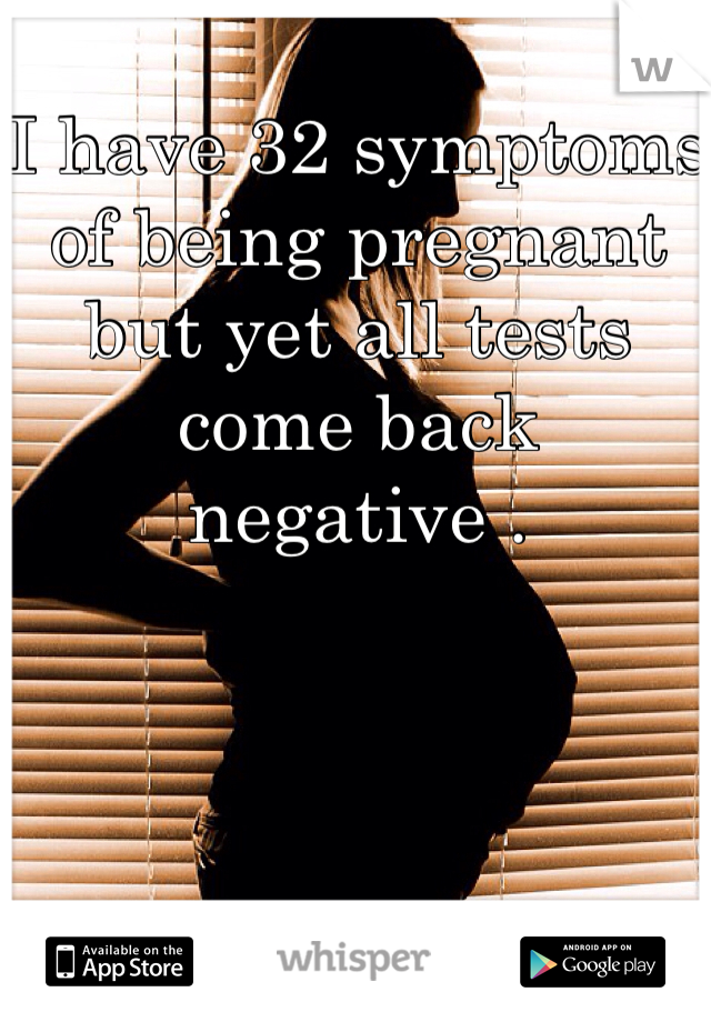 I have 32 symptoms of being pregnant but yet all tests come back negative . 