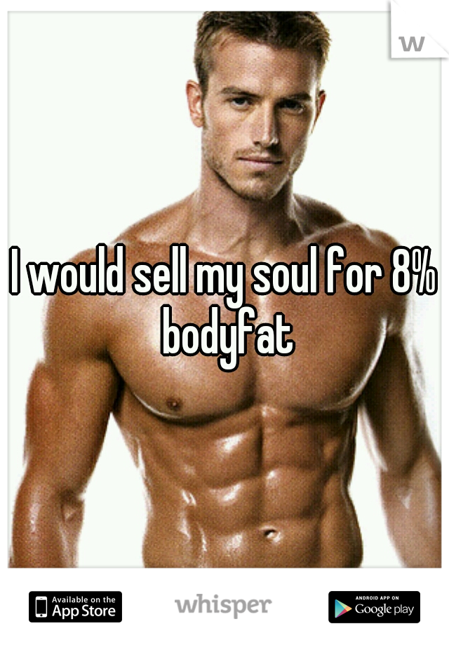 I would sell my soul for 8% bodyfat