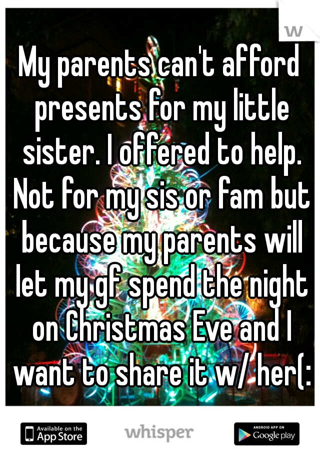 My parents can't afford presents for my little sister. I offered to help. Not for my sis or fam but because my parents will let my gf spend the night on Christmas Eve and I want to share it w/ her(: