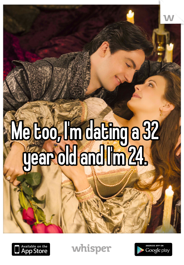 Me too, I'm dating a 32 year old and I'm 24.