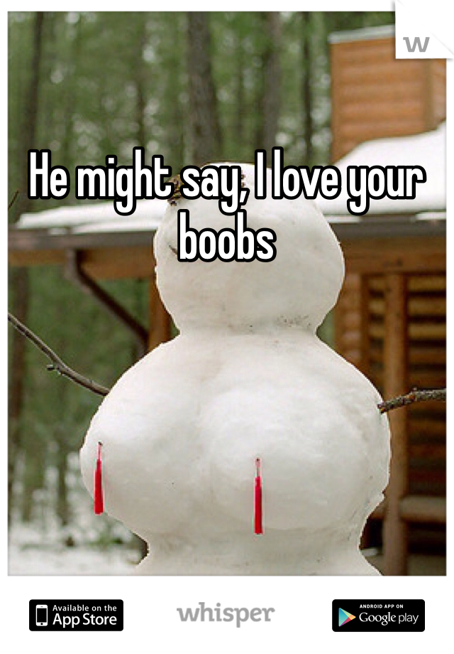 He might say, I love your boobs
