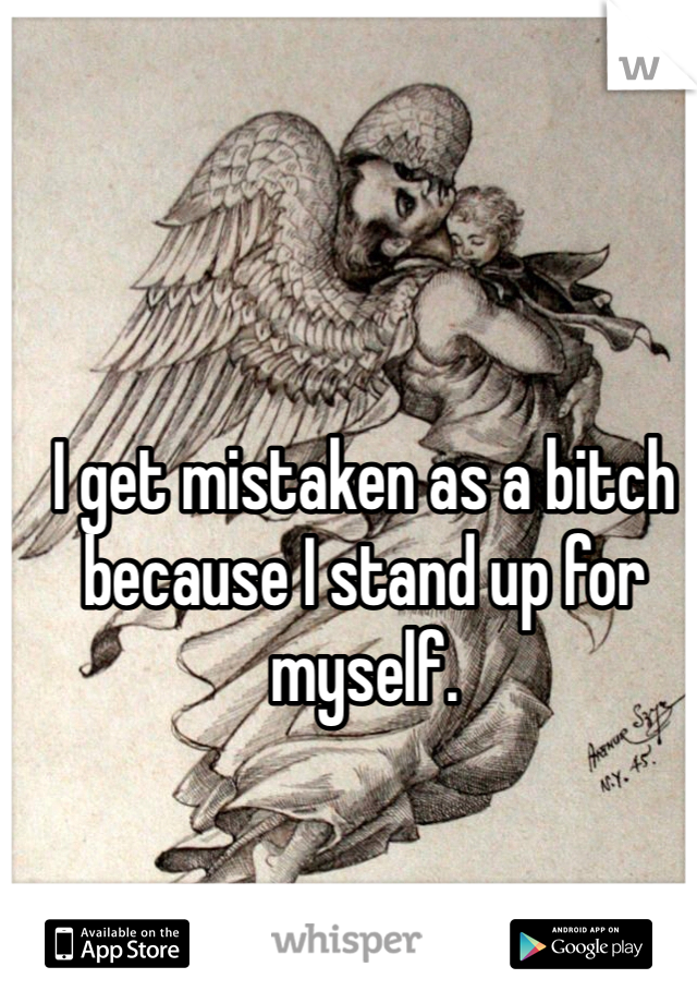 I get mistaken as a bitch because I stand up for myself. 