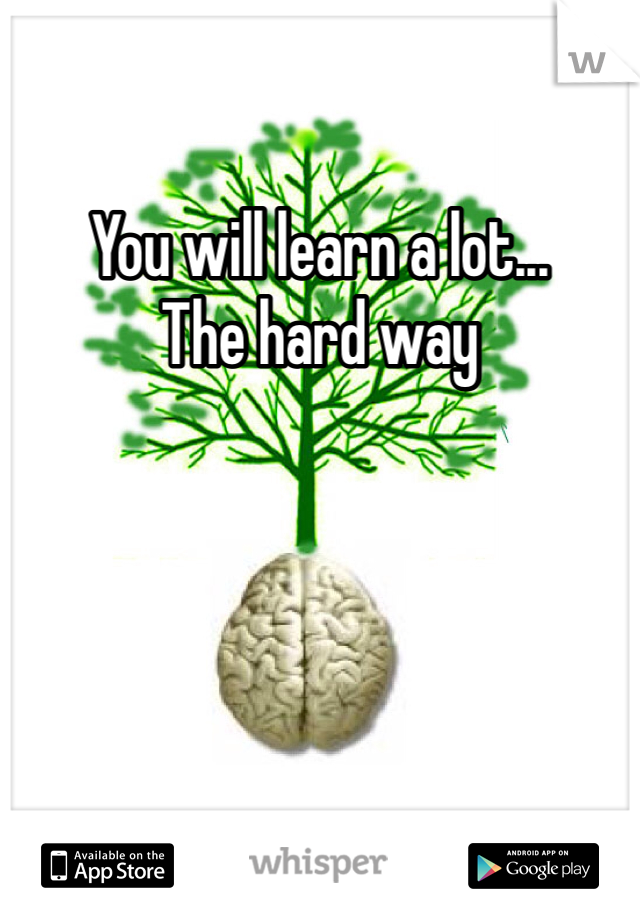 You will learn a lot... 
The hard way