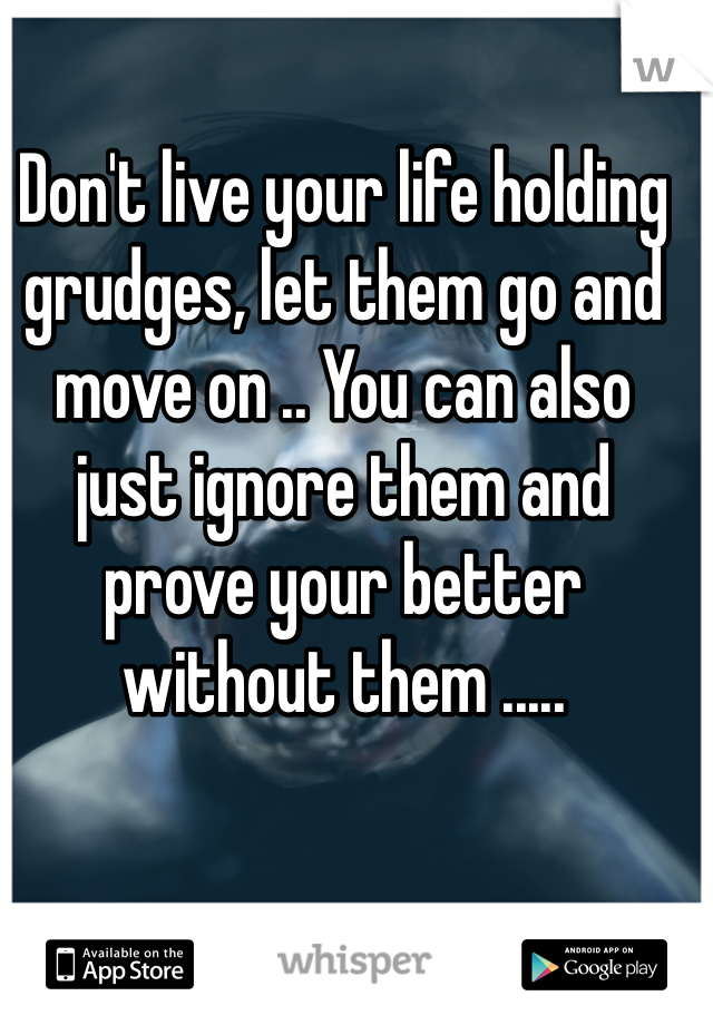 Don't live your life holding grudges, let them go and move on .. You can also just ignore them and prove your better without them .....