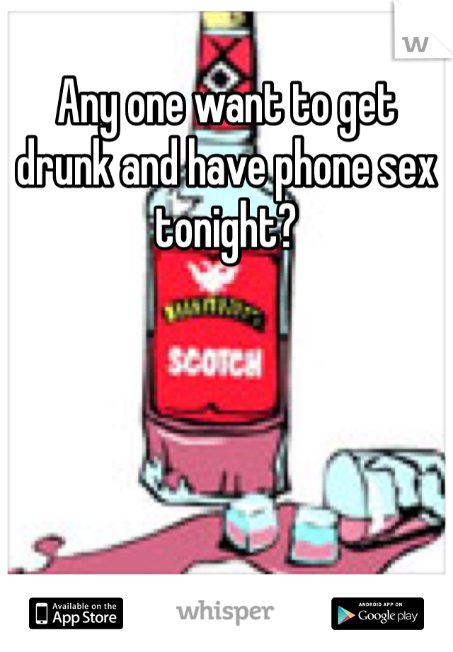 Any one want to get drunk and have phone sex tonight?