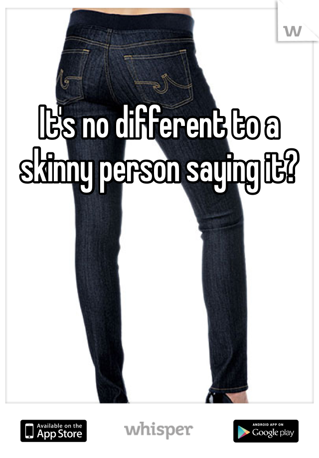 It's no different to a skinny person saying it?