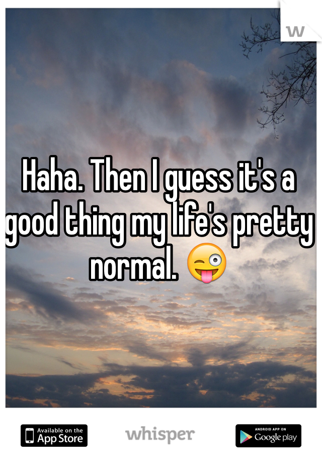 Haha. Then I guess it's a good thing my life's pretty normal. 😜