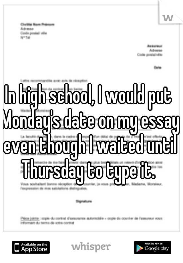 In high school, I would put Monday's date on my essay even though I waited until Thursday to type it. 