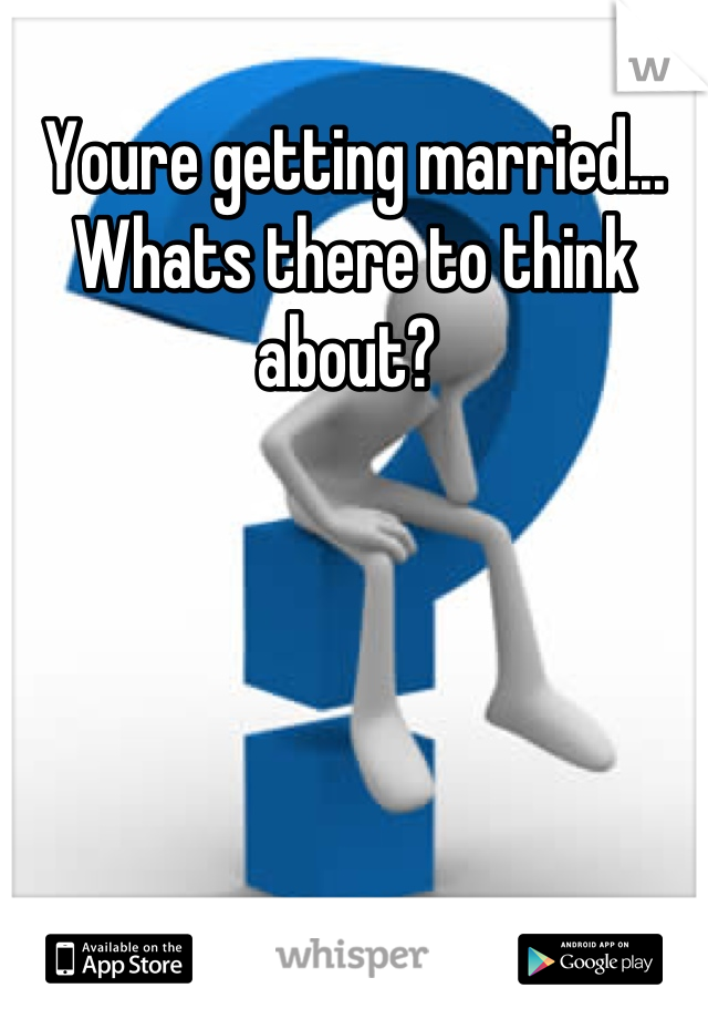 Youre getting married... Whats there to think about? 