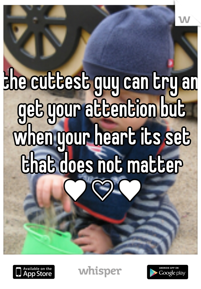 the cuttest guy can try an get your attention but when your heart its set that does not matter ♥♡♥