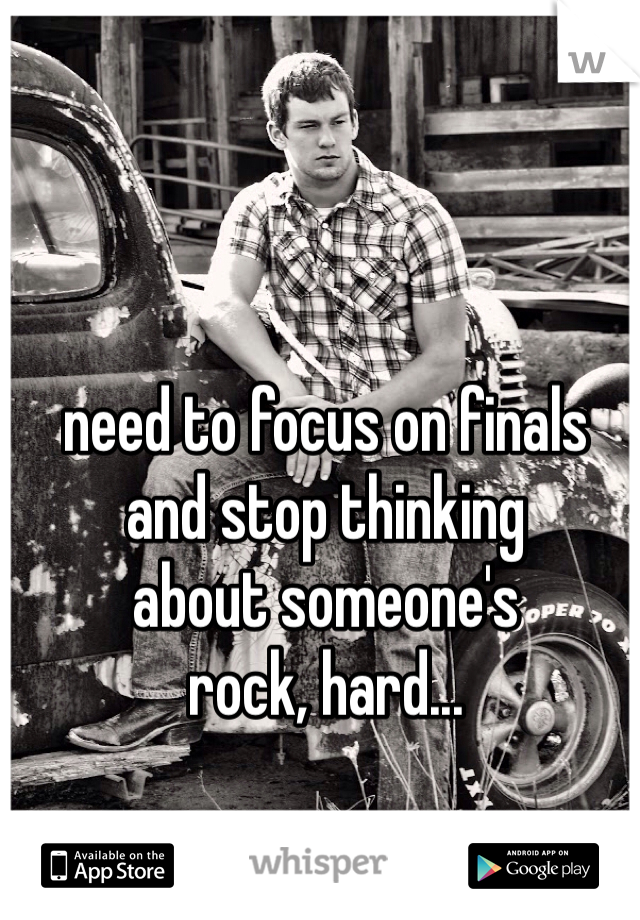 need to focus on finals 
and stop thinking 
about someone's
rock, hard...