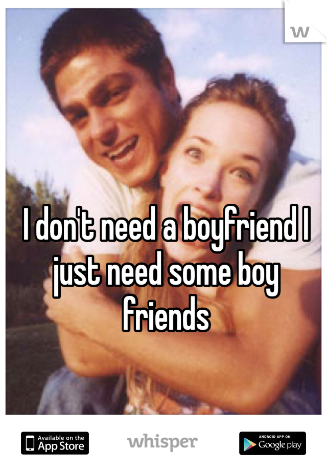 I don't need a boyfriend I just need some boy friends 