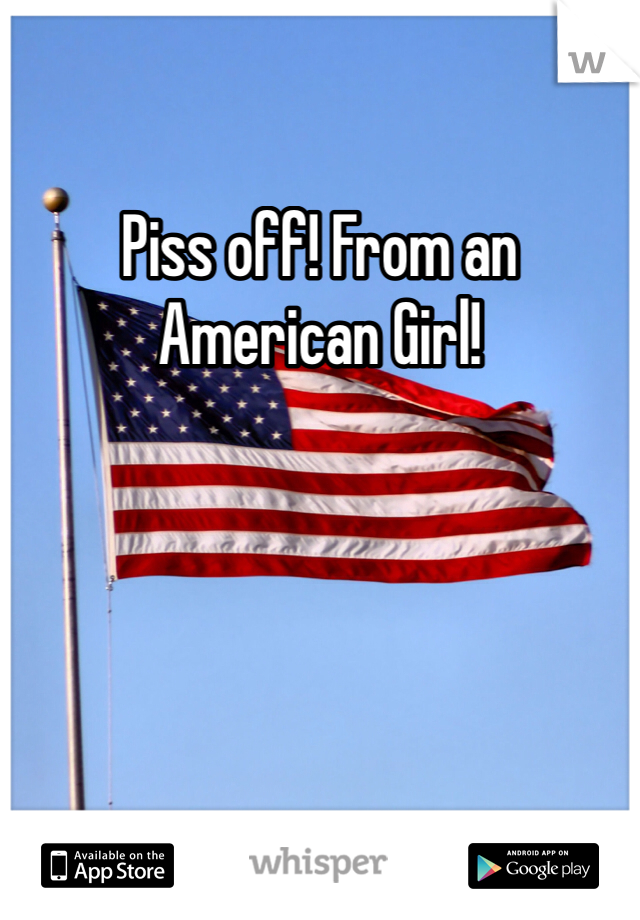 Piss off! From an American Girl! 
